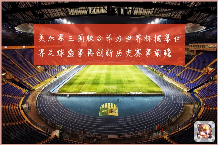 美加墨三国联合举办世界杯揭幕世界足球盛事再创新历史赛事前瞻