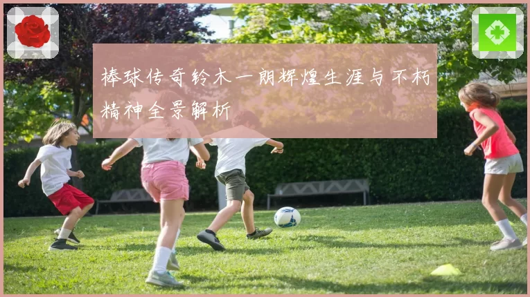 棒球传奇铃木一朗辉煌生涯与不朽精神全景解析