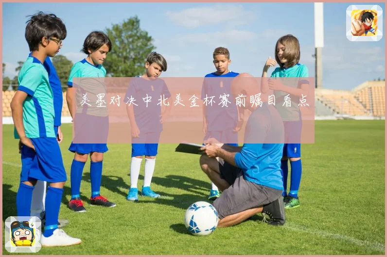 美墨对决中北美金杯赛前瞩目看点
