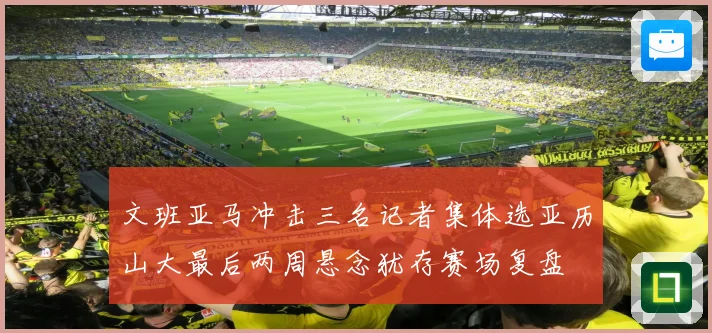 文班亚马冲击三名记者集体选亚历山大最后两周悬念犹存赛场复盘