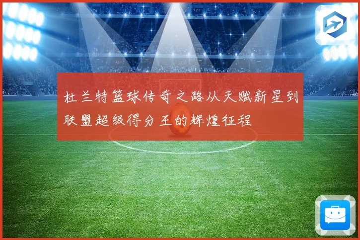 杜兰特篮球传奇之路从天赋新星到联盟超级得分王的辉煌征程