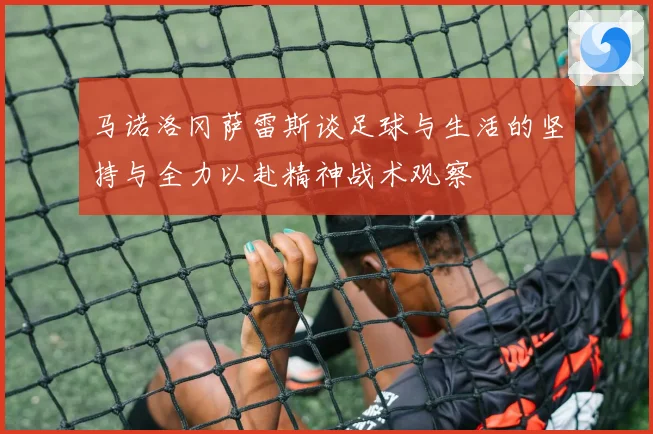 马诺洛冈萨雷斯谈足球与生活的坚持与全力以赴精神战术观察