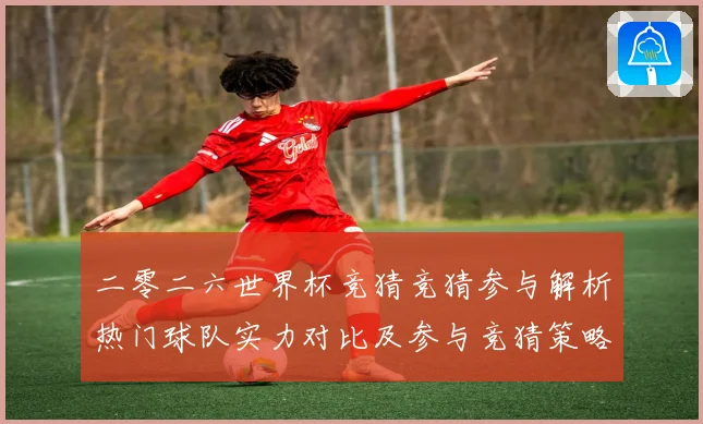 二零二六世界杯竞猜竞猜参与解析热门球队实力对比及参与竞猜策略数据研判