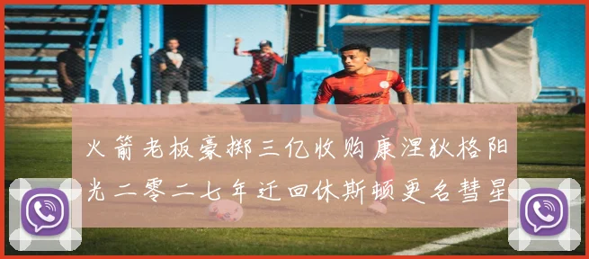 火箭老板豪掷三亿收购康涅狄格阳光二零二七年迁回休斯顿更名彗星赛场复盘