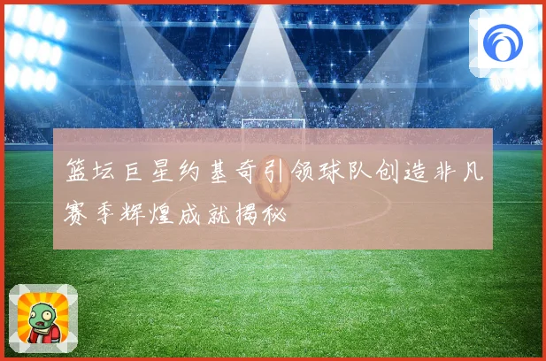 篮坛巨星约基奇引领球队创造非凡赛季辉煌成就揭秘