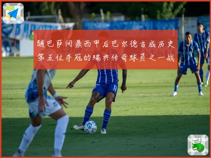 随巴萨问鼎西甲后巴尔德吉成历史第五位夺冠的瑞典传奇球员之一战术观察
