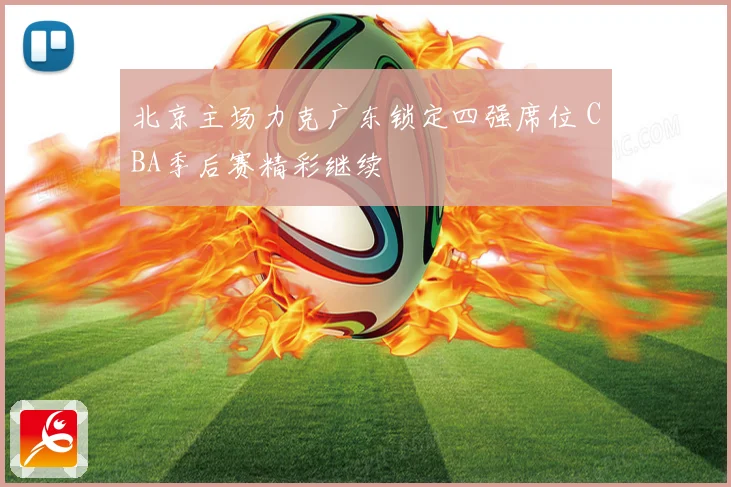 北京主场力克广东锁定四强席位 CBA季后赛精彩继续