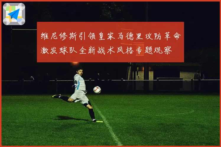 维尼修斯引领皇家马德里攻防革命激发球队全新战术风格专题观察