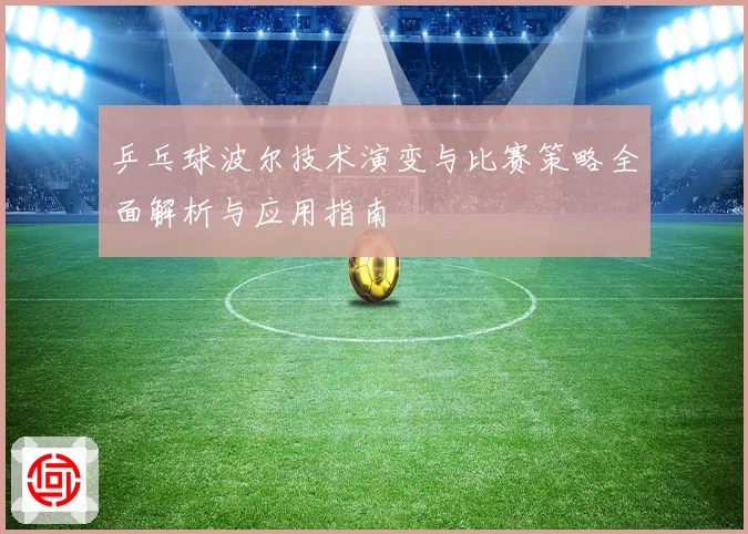 乒乓球波尔技术演变与比赛策略全面解析与应用指南