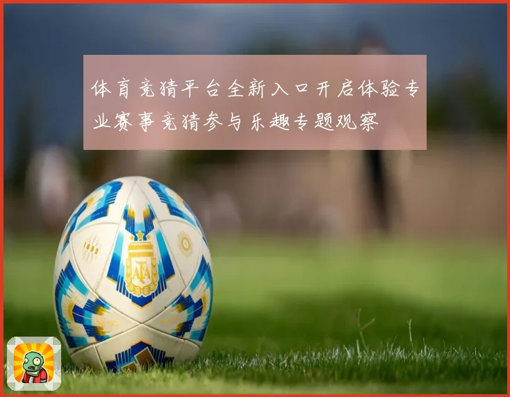 体育竞猜平台全新入口开启体验专业赛事竞猜参与乐趣专题观察
