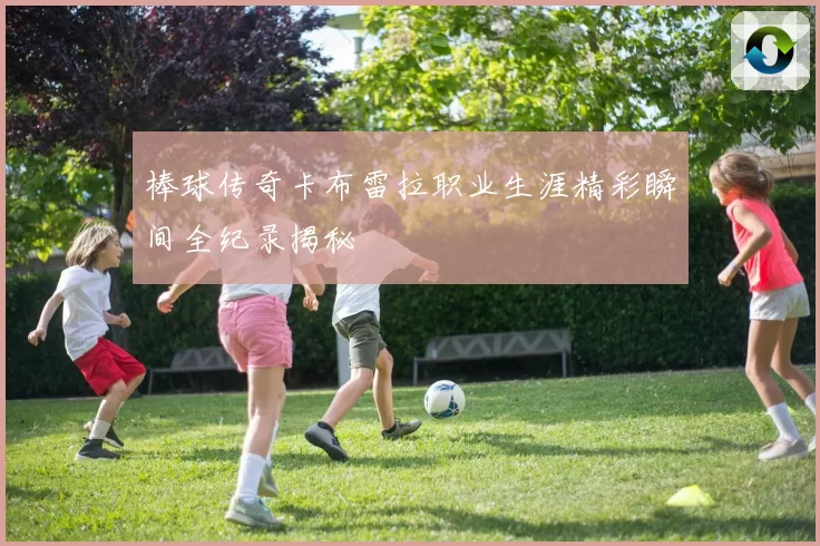 棒球传奇卡布雷拉职业生涯精彩瞬间全纪录揭秘