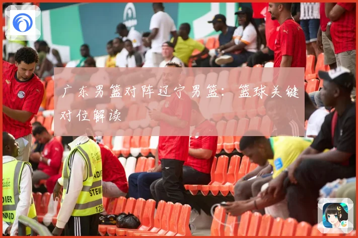 广东男篮对阵辽宁男篮：篮球关键对位解读
