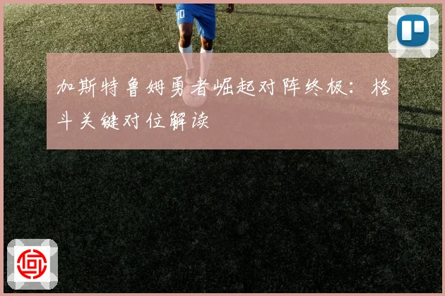 加斯特鲁姆勇者崛起对阵终极：格斗关键对位解读