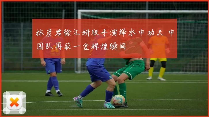 林彦君徐汇妍联手演绎水中功夫 中国队再获一金辉煌瞬间
