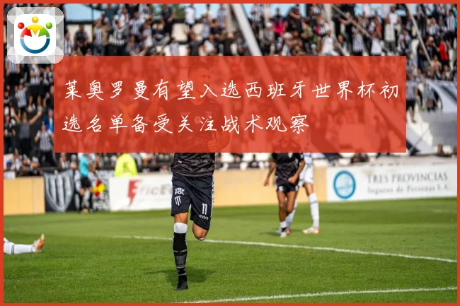 莱奥罗曼有望入选西班牙世界杯初选名单备受关注战术观察