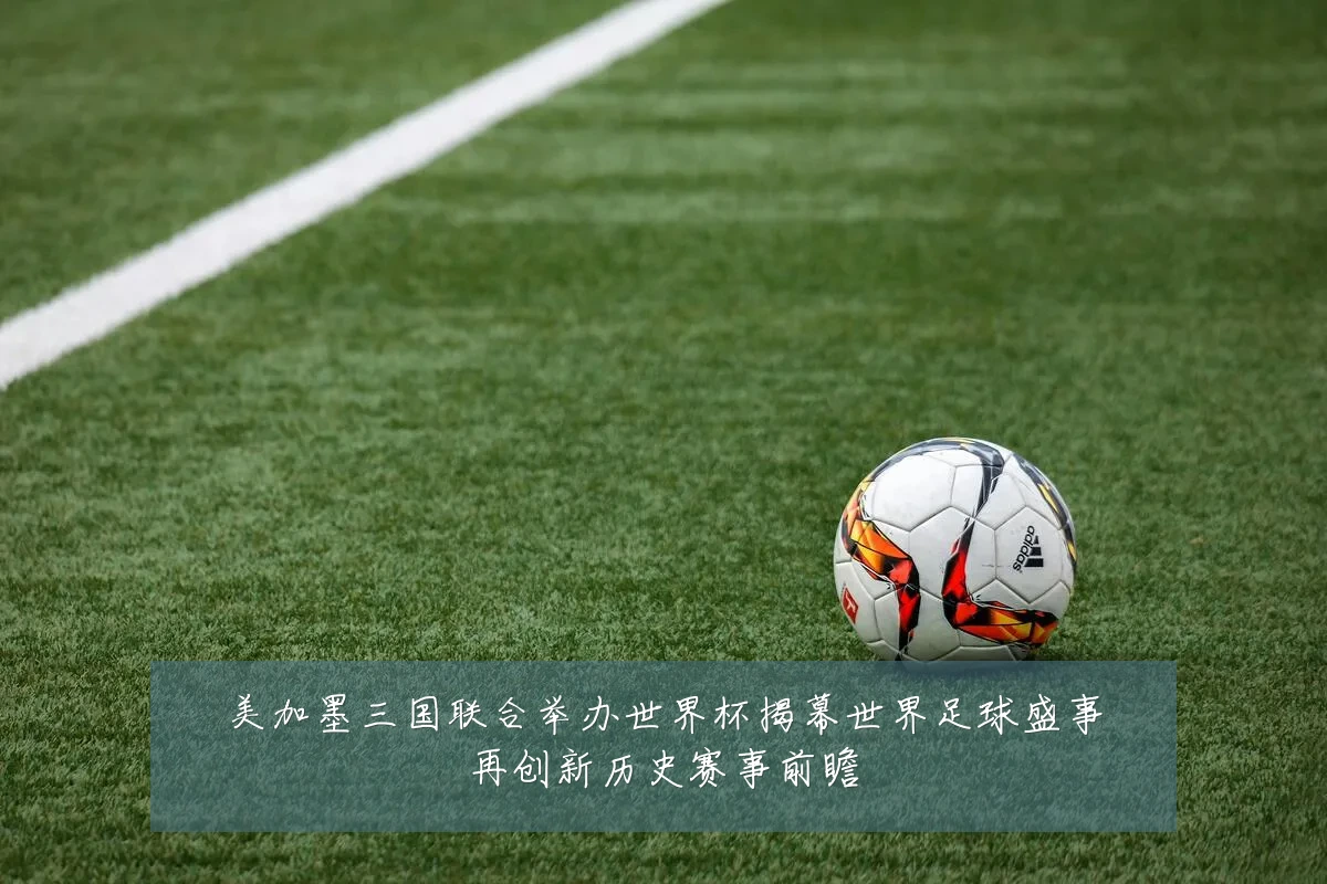 美加墨三国联合举办世界杯揭幕世界足球盛事再创新历史赛事前瞻