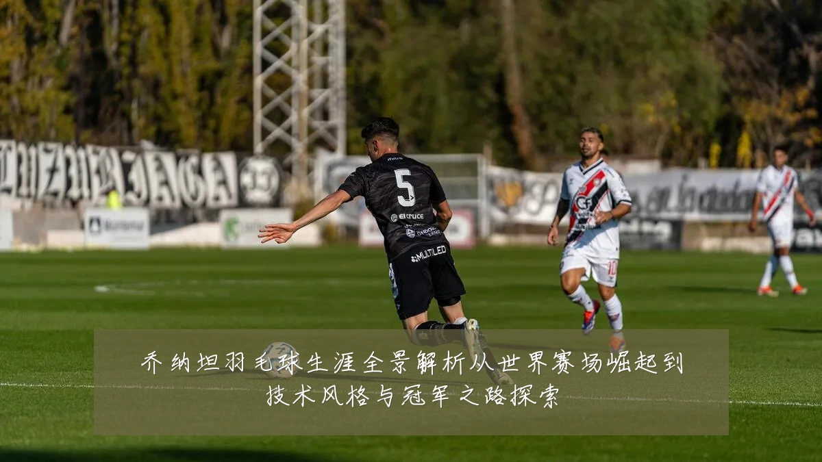 乔纳坦羽毛球生涯全景解析从世界赛场崛起到技术风格与冠军之路探索