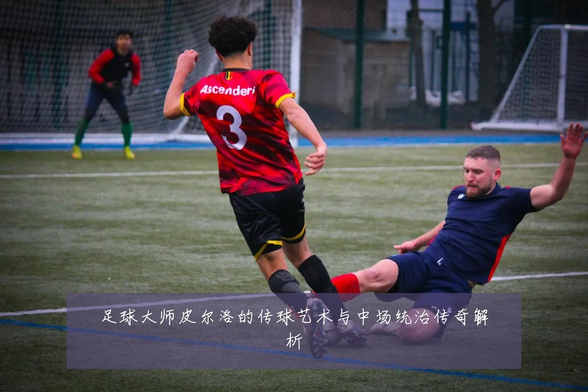 足球大师皮尔洛的传球艺术与中场统治传奇解析