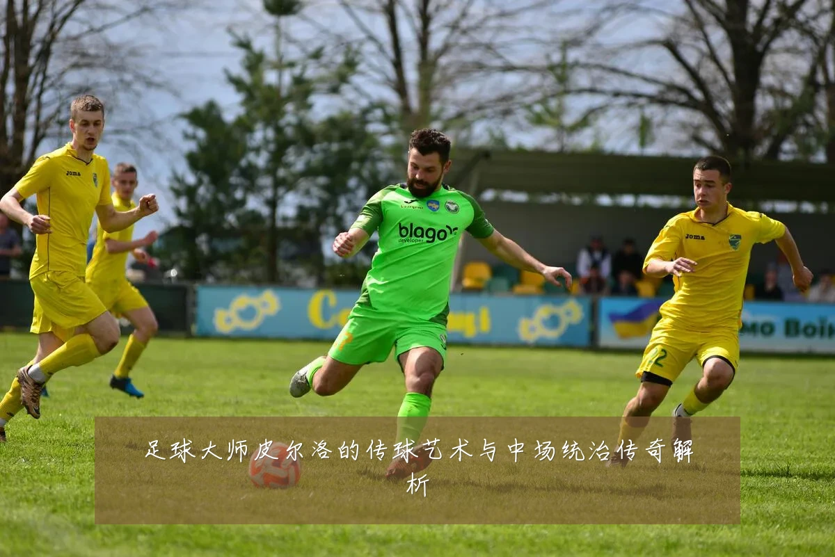 足球大师皮尔洛的传球艺术与中场统治传奇解析