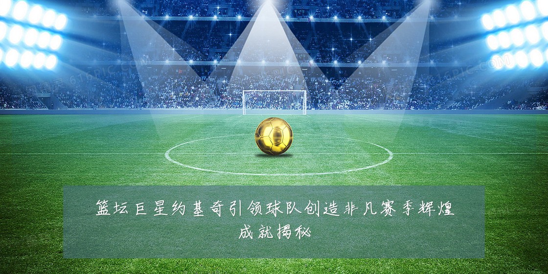 篮坛巨星约基奇引领球队创造非凡赛季辉煌成就揭秘