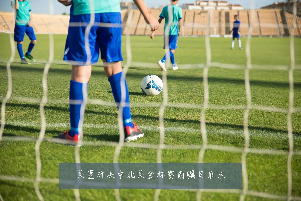 美墨对决中北美金杯赛前瞩目看点