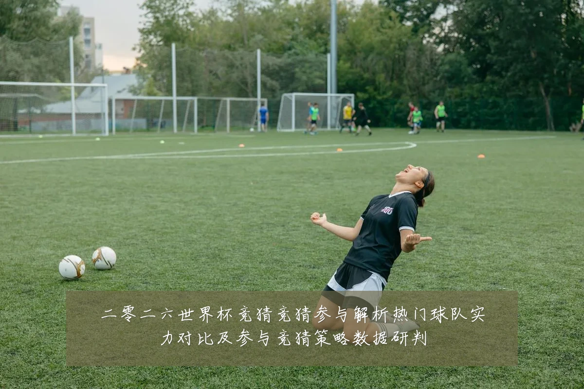 二零二六世界杯竞猜竞猜参与解析热门球队实力对比及参与竞猜策略数据研判