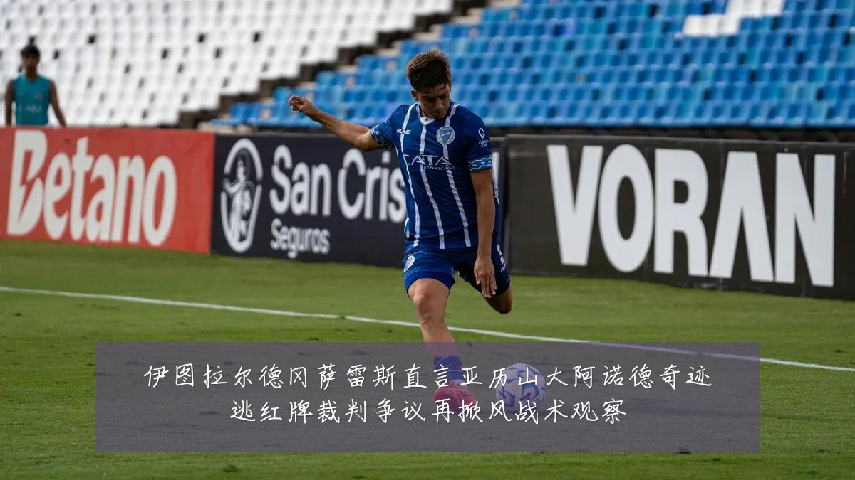 伊图拉尔德冈萨雷斯直言亚历山大阿诺德奇迹逃红牌裁判争议再掀风战术观察